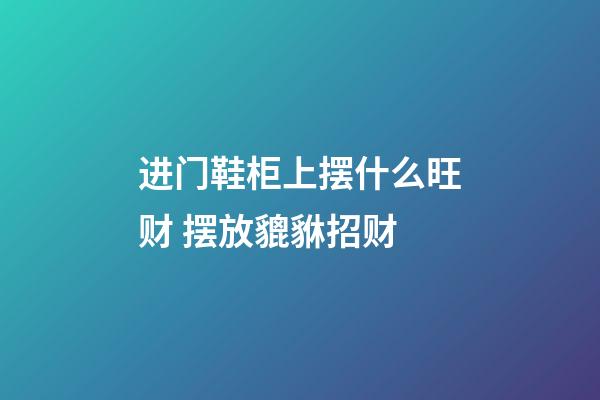 进门鞋柜上摆什么旺财 摆放貔貅招财